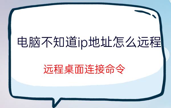 电脑不知道ip地址怎么远程 远程桌面连接命令？